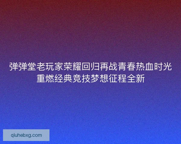 弹弹堂老玩家荣耀回归再战青春热血时光重燃经典竞技梦想征程全新