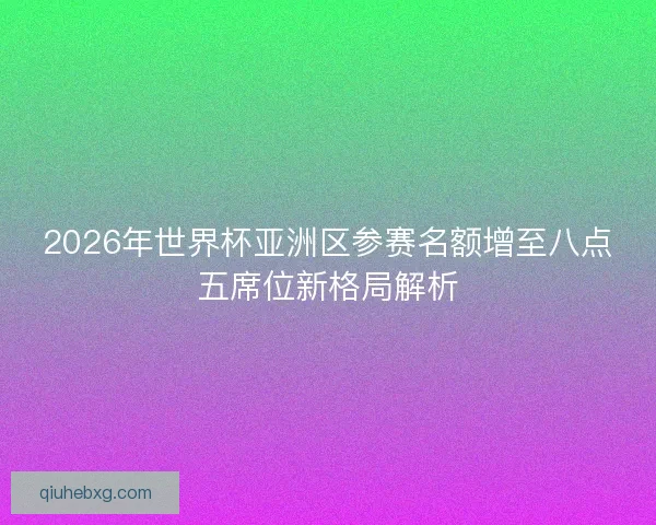 2026年世界杯亚洲区参赛名额增至八点五席位新格局解析