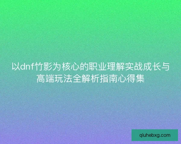 以dnf竹影为核心的职业理解实战成长与高端玩法全解析指南心得集
