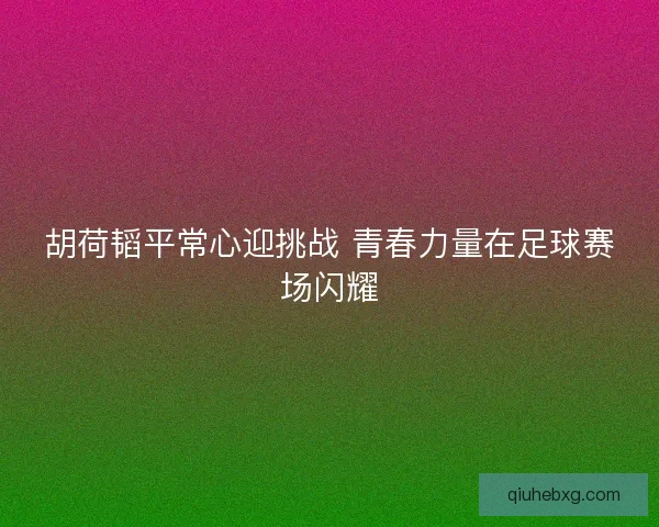 胡荷韬平常心迎挑战 青春力量在足球赛场闪耀