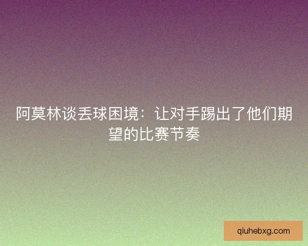 阿莫林谈丢球困境：让对手踢出了他们期望的比赛节奏